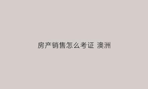 房产销售怎么考证澳洲(房产销售需要什么学历和经验)